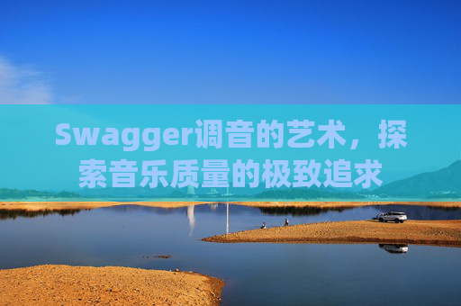 Swagger调音的艺术,探索音乐质量的极致追求