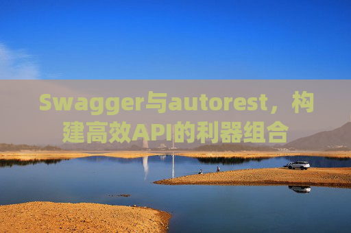 Swagger与autorest,构建高效API的利器组合